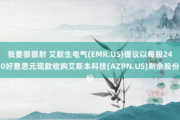 我要狠狠射 艾默生电气(EMR.US)提议以每股240好意思元现款收购艾斯本科技(AZPN.US)剩余股份