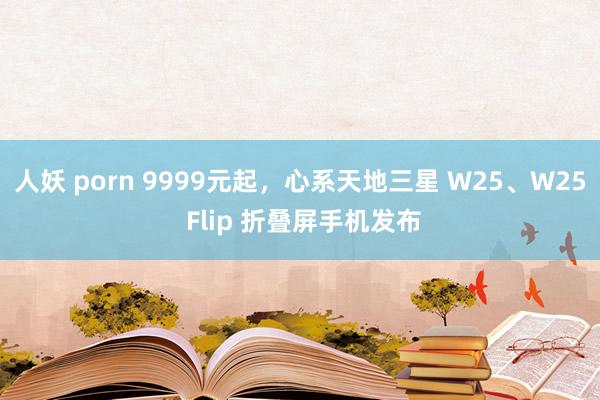 人妖 porn 9999元起，心系天地三星 W25、W25 Flip 折叠屏手机发布