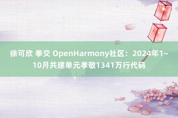 徐可欣 拳交 OpenHarmony社区：2024年1~10月共建单元孝敬1341万行代码