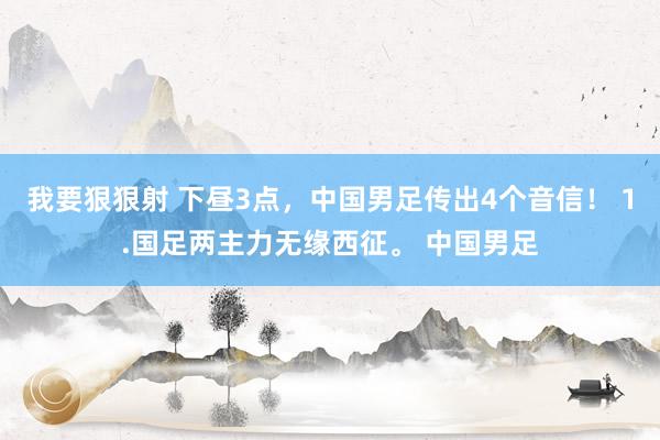 我要狠狠射 下昼3点，中国男足传出4个音信！ 1.国足两主力无缘西征。 中国男足