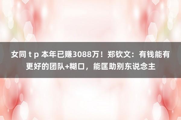 女同 t p 本年已赚3088万！郑钦文：有钱能有更好的团队+糊口，能匡助别东说念主