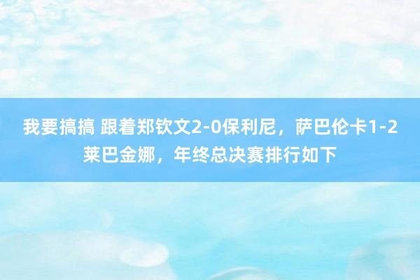 我要搞搞 跟着郑钦文2-0保利尼，萨巴伦卡1-2莱巴金娜，年终总决赛排行如下