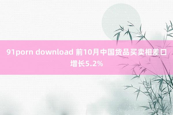 91porn download 前10月中国货品买卖相差口增长5.2%