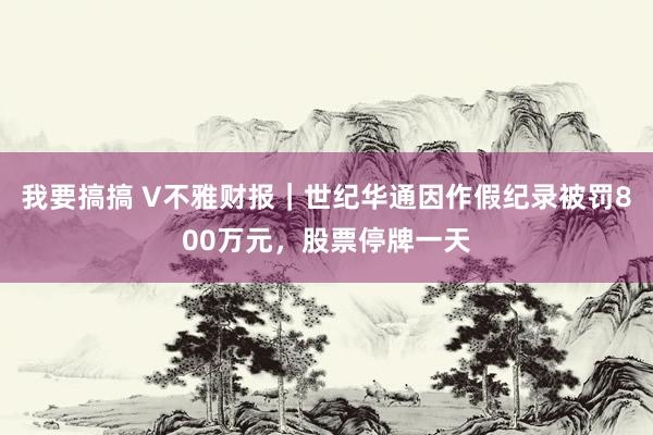 我要搞搞 V不雅财报｜世纪华通因作假纪录被罚800万元，股票停牌一天