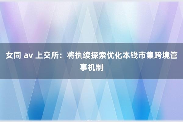 女同 av 上交所：将执续探索优化本钱市集跨境管事机制