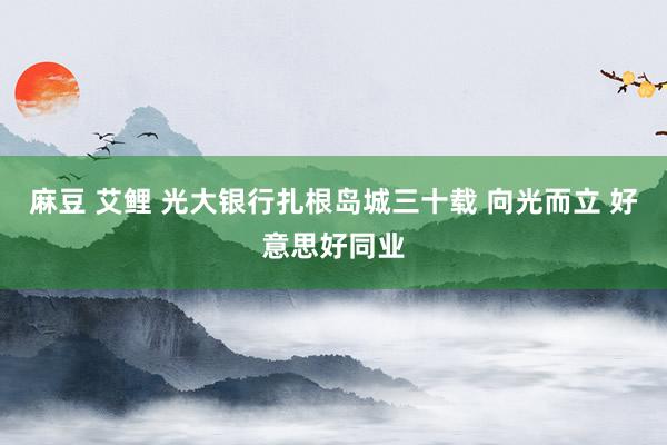 麻豆 艾鲤 光大银行扎根岛城三十载 向光而立 好意思好同业