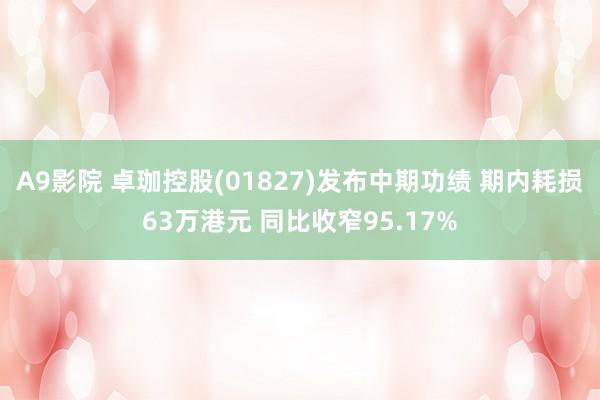 A9影院 卓珈控股(01827)发布中期功绩 期内耗损63万港元 同比收窄95.17%