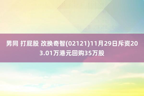 男同 打屁股 改换奇智(02121)11月29日斥资203.01万港元回购35万股