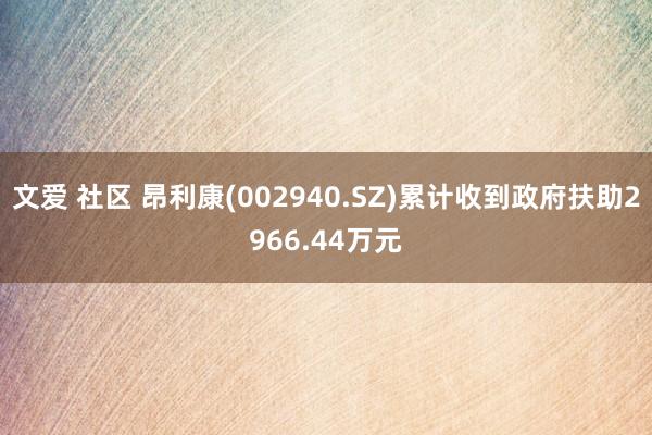 文爱 社区 昂利康(002940.SZ)累计收到政府扶助2966.44万元