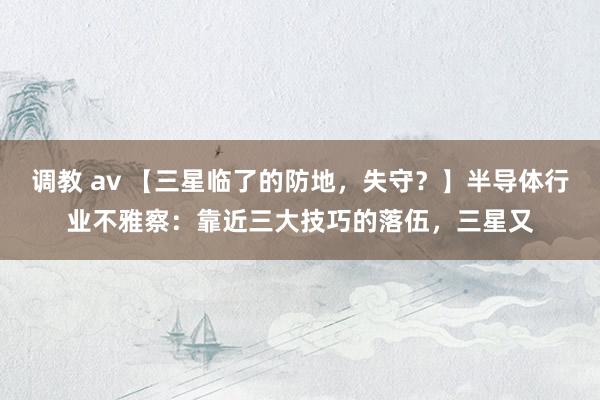 调教 av 【三星临了的防地，失守？】半导体行业不雅察：靠近三大技巧的落伍，三星又