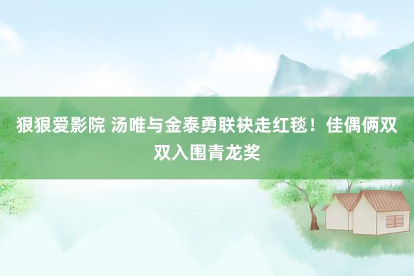 狠狠爱影院 汤唯与金泰勇联袂走红毯！佳偶俩双双入围青龙奖