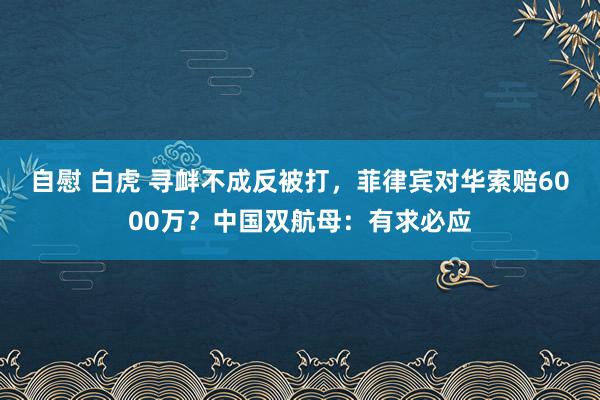 自慰 白虎 寻衅不成反被打，菲律宾对华索赔6000万？中国双航母：有求必应