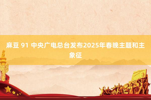 麻豆 91 中央广电总台发布2025年春晚主题和主象征