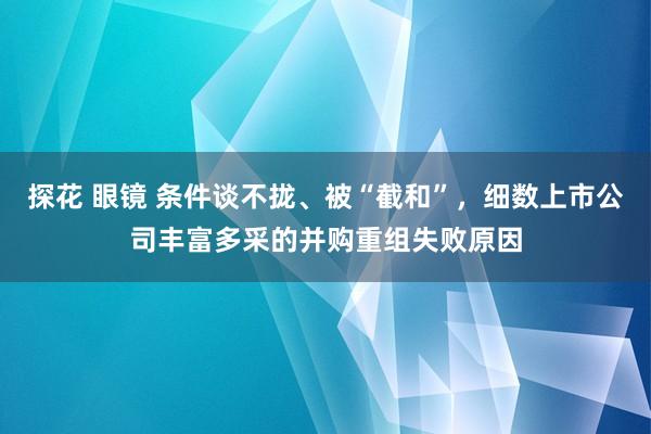 探花 眼镜 条件谈不拢、被“截和”，细数上市公司丰富多采的并购重组失败原因