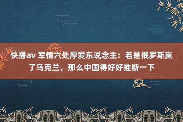 快播av 军情六处厚爱东说念主：若是俄罗斯赢了乌克兰，那么中国得好好推断一下