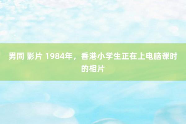 男同 影片 1984年，香港小学生正在上电脑课时的相片