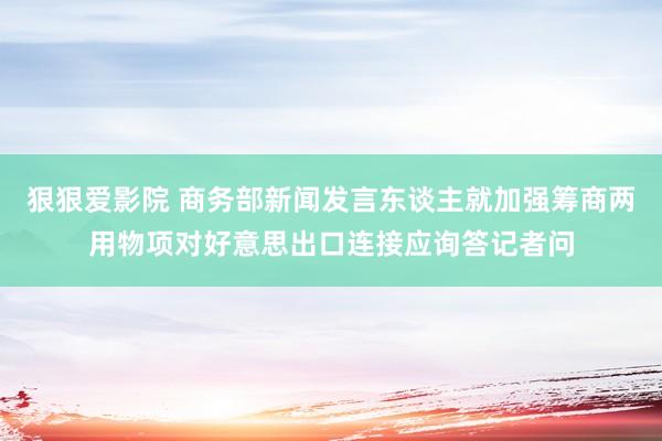 狠狠爱影院 商务部新闻发言东谈主就加强筹商两用物项对好意思出口连接应询答记者问