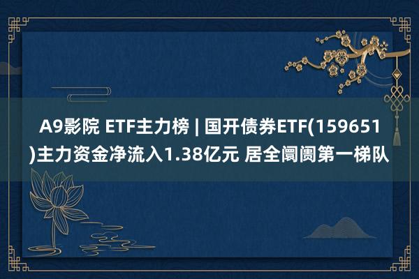 A9影院 ETF主力榜 | 国开债券ETF(159651)主力资金净流入1.38亿元 居全阛阓第一梯队