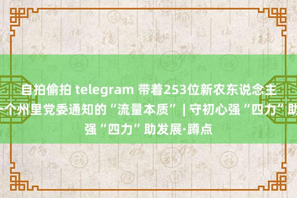 自拍偷拍 telegram 带着253位新农东说念主“赶路” 一个州里党委通知的“流量本质” | 守初心强“四力”助发展·蹲点