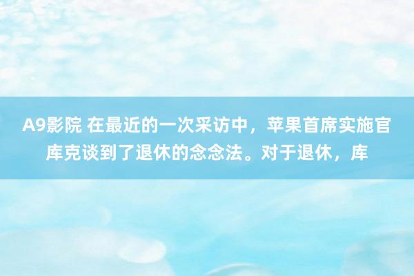 A9影院 在最近的一次采访中，苹果首席实施官库克谈到了退休的念念法。对于退休，库