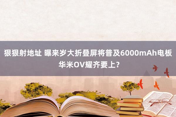 狠狠射地址 曝来岁大折叠屏将普及6000mAh电板 华米OV耀齐要上？