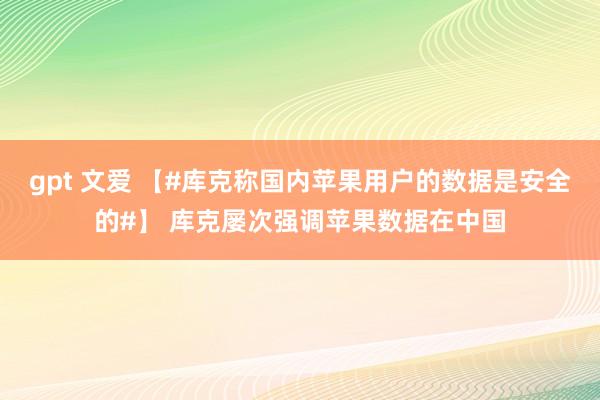 gpt 文爱 【#库克称国内苹果用户的数据是安全的#】 库克屡次强调苹果数据在中国