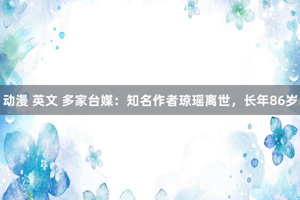 动漫 英文 多家台媒：知名作者琼瑶离世，长年86岁