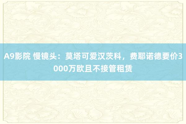 A9影院 慢镜头：莫塔可爱汉茨科，费耶诺德要价3000万欧且不接管租赁