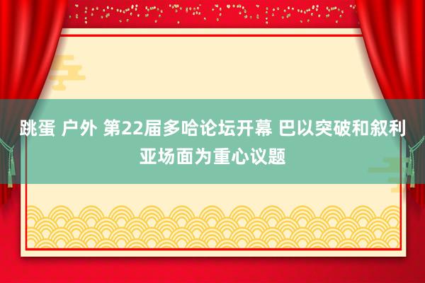 跳蛋 户外 第22届多哈论坛开幕 巴以突破和叙利亚场面为重心议题