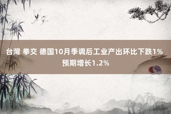 台灣 拳交 德国10月季调后工业产出环比下跌1% 预期增长1.2%