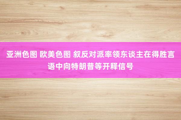 亚洲色图 欧美色图 叙反对派率领东谈主在得胜言语中向特朗普等开释信号