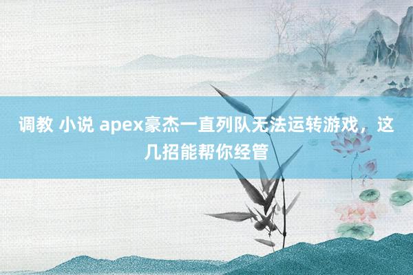 调教 小说 apex豪杰一直列队无法运转游戏，这几招能帮你经管