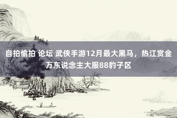 自拍偷拍 论坛 武侠手游12月最大黑马，热江赏金万东说念主大服88豹子区