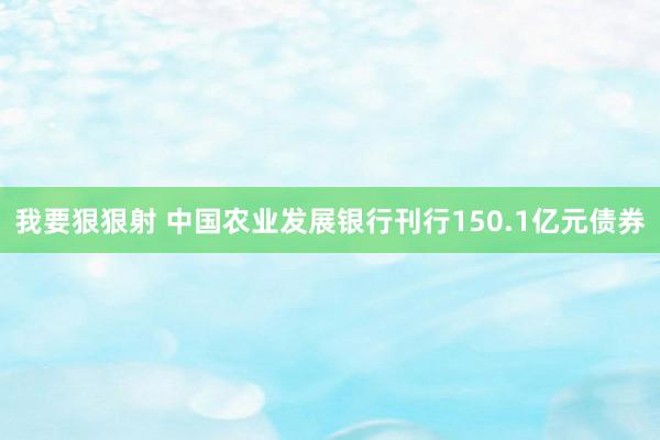 我要狠狠射 中国农业发展银行刊行150.1亿元债券