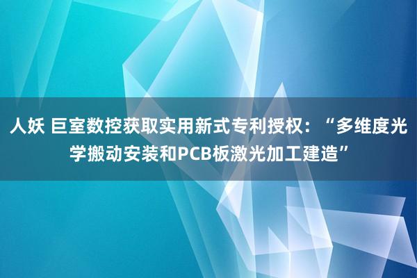 人妖 巨室数控获取实用新式专利授权：“多维度光学搬动安装和PCB板激光加工建造”