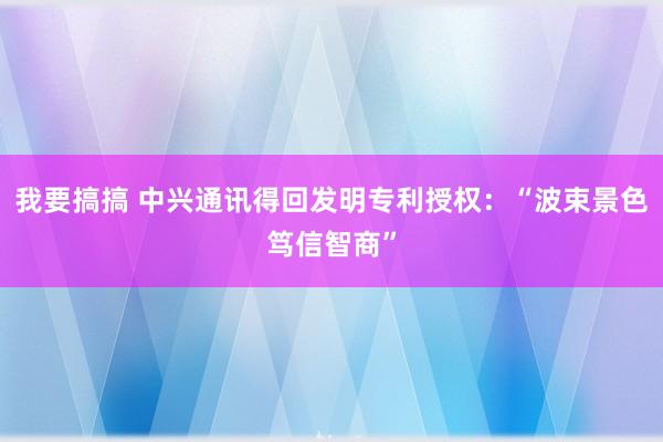 我要搞搞 中兴通讯得回发明专利授权：“波束景色笃信智商”