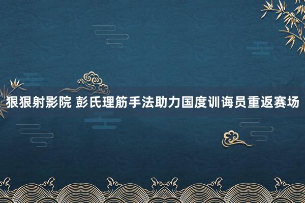 狠狠射影院 彭氏理筋手法助力国度训诲员重返赛场