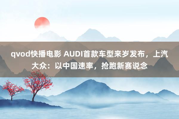 qvod快播电影 AUDI首款车型来岁发布，上汽大众：以中国速率，抢跑新赛说念