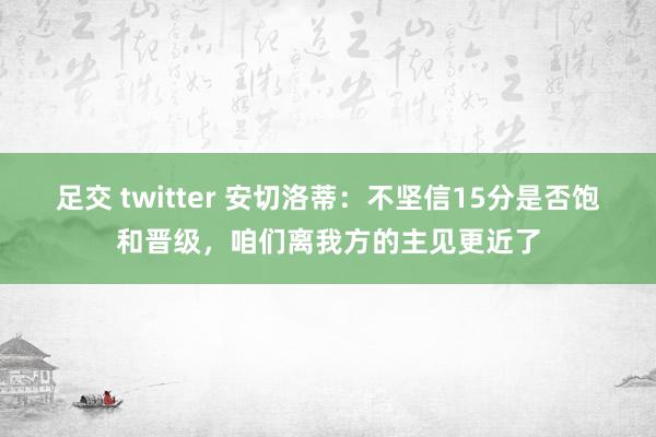 足交 twitter 安切洛蒂：不坚信15分是否饱和晋级，咱们离我方的主见更近了