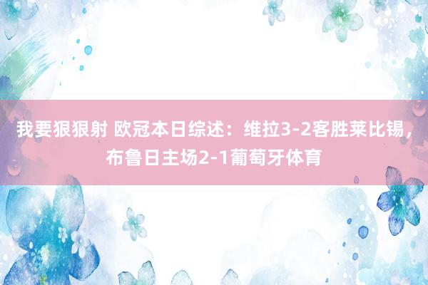 我要狠狠射 欧冠本日综述：维拉3-2客胜莱比锡，布鲁日主场2-1葡萄牙体育