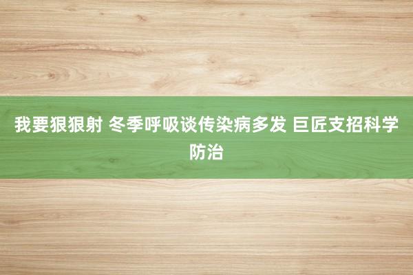 我要狠狠射 冬季呼吸谈传染病多发 巨匠支招科学防治