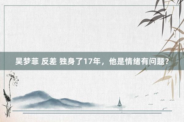 吴梦菲 反差 独身了17年，他是情绪有问题？