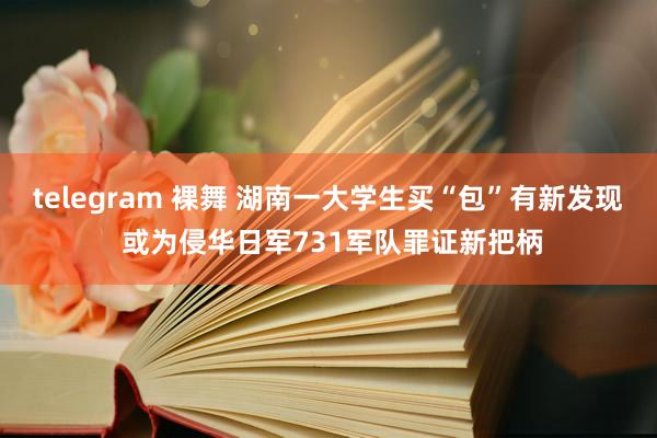 telegram 裸舞 湖南一大学生买“包”有新发现 或为侵华日军731军队罪证新把柄