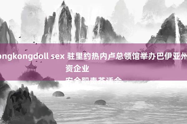 hongkongdoll sex 驻里约热内卢总领馆举办巴伊亚州中资企业
安全职责茶话会