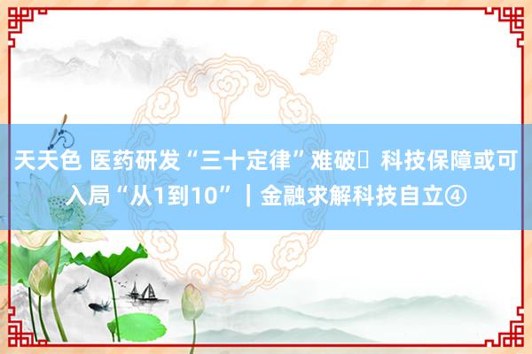 天天色 医药研发“三十定律”难破 科技保障或可入局“从1到10”｜金融求解科技自立④