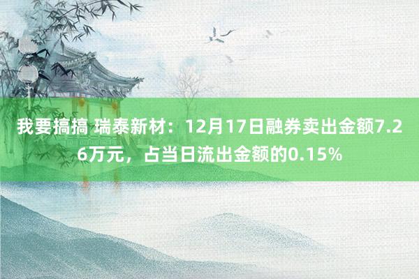 我要搞搞 瑞泰新材：12月17日融券卖出金额7.26万元，占当日流出金额的0.15%