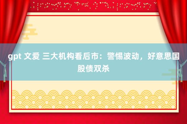 gpt 文爱 三大机构看后市：警惕波动，好意思国股债双杀