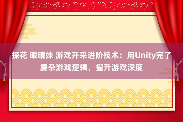 探花 眼睛妹 游戏开采进阶技术：用Unity完了复杂游戏逻辑，擢升游戏深度