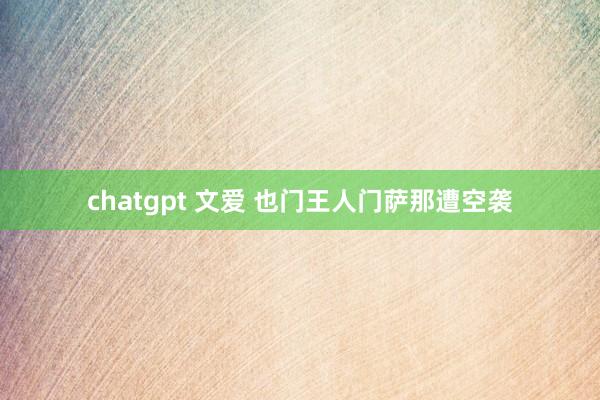 chatgpt 文爱 也门王人门萨那遭空袭