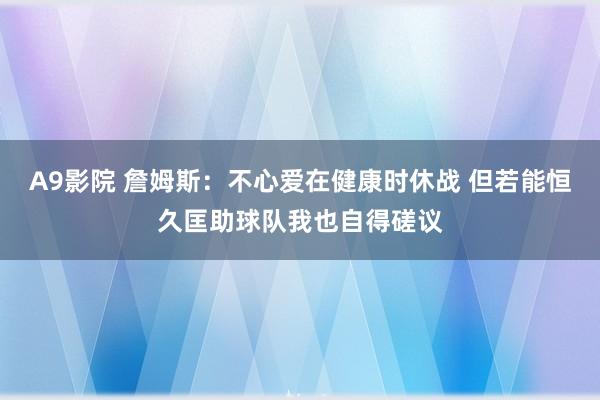 A9影院 詹姆斯：不心爱在健康时休战 但若能恒久匡助球队我也自得磋议